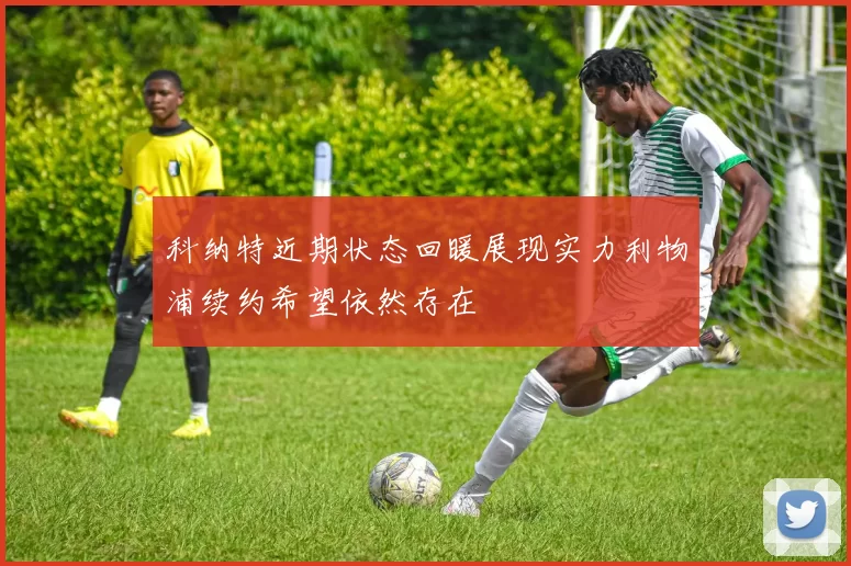 科纳特近期状态回暖展现实力利物浦续约希望依然存在
