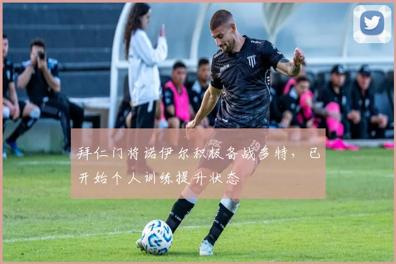 拜仁门将诺伊尔积极备战多特，已开始个人训练提升状态