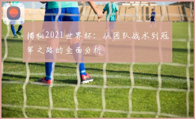 揭秘2021世界杯：从团队战术到冠军之路的全面分析