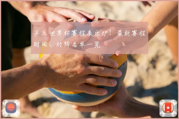 乒乓世界杯赛程表出炉!最新赛程时间、对阵名单一览