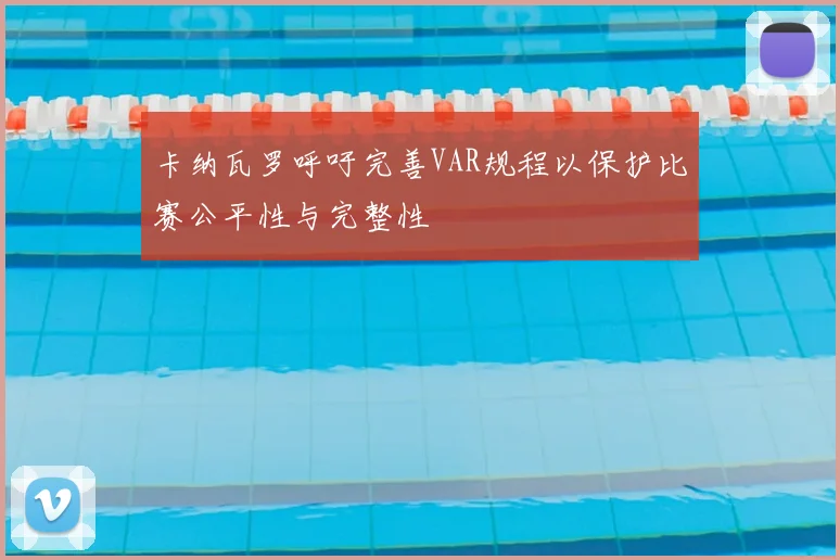 卡纳瓦罗呼吁完善VAR规程以保护比赛公平性与完整性