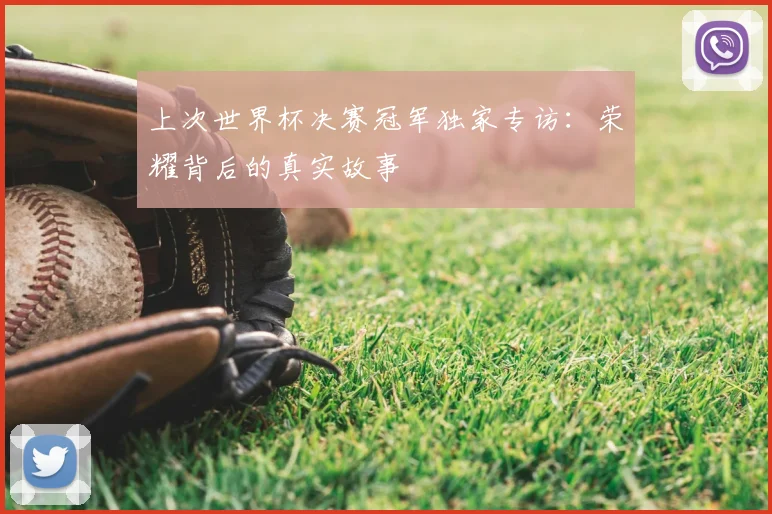 上次世界杯决赛冠军独家专访：荣耀背后的真实故事