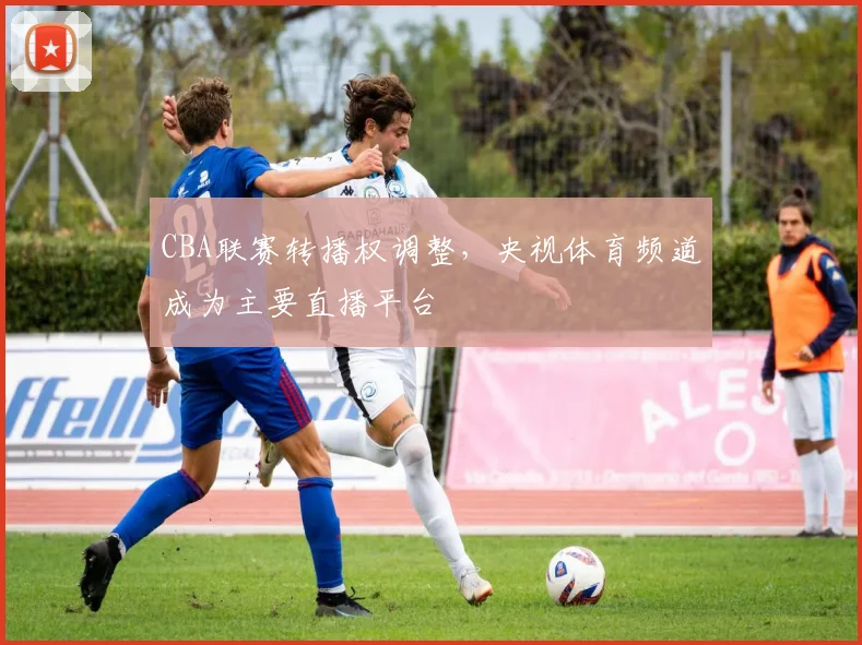 CBA联赛转播权调整，央视体育频道成为主要直播平台