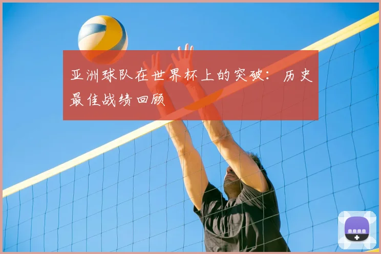 亚洲球队在世界杯上的突破：历史最佳战绩回顾