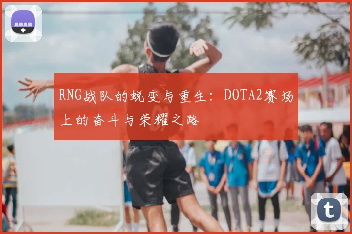 RNG战队的蜕变与重生：DOTA2赛场上的奋斗与荣耀之路