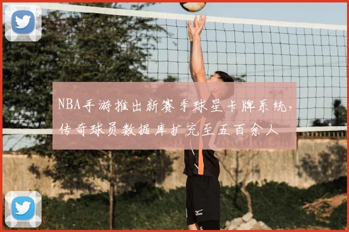 NBA手游推出新赛季球星卡牌系统,传奇球员数据库扩充至五百余人