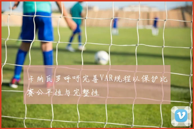 卡纳瓦罗呼吁完善VAR规程以保护比赛公平性与完整性