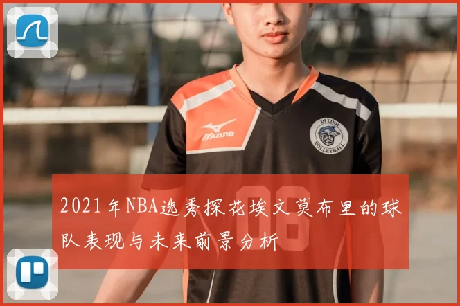 2021年NBA选秀探花埃文莫布里的球队表现与未来前景分析