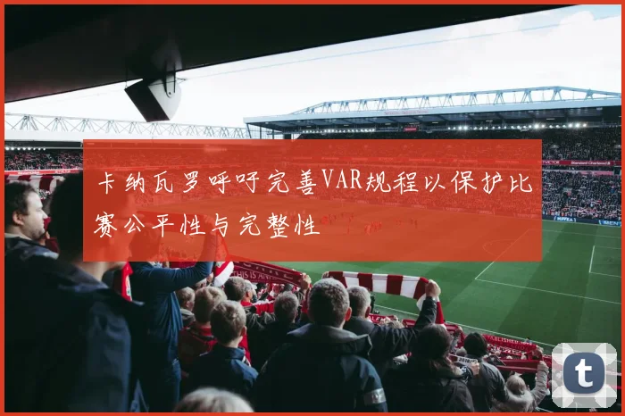 卡纳瓦罗呼吁完善VAR规程以保护比赛公平性与完整性