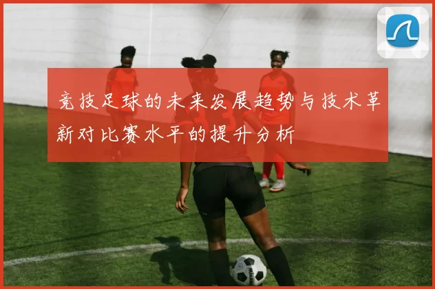 竞技足球的未来发展趋势与技术革新对比赛水平的提升分析
