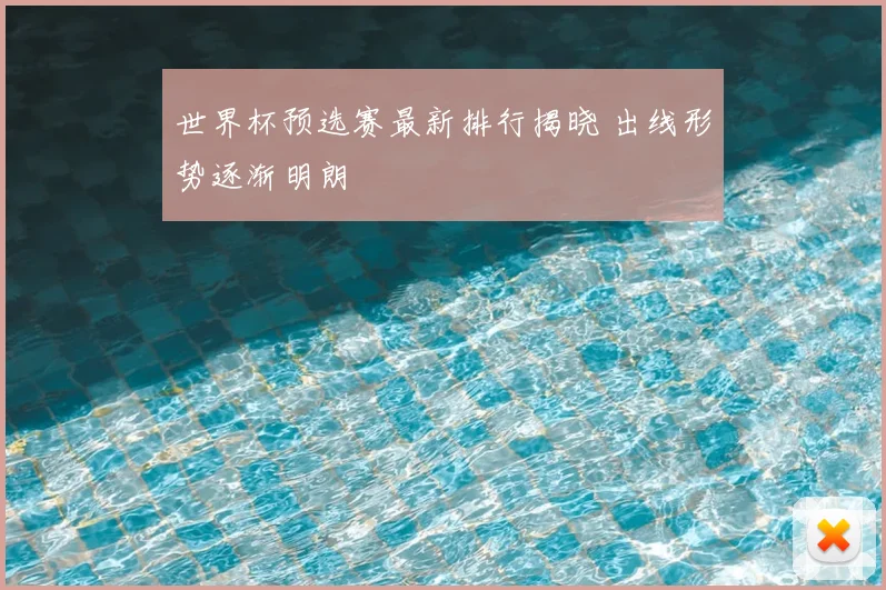 世界杯预选赛最新排行揭晓 出线形势逐渐明朗