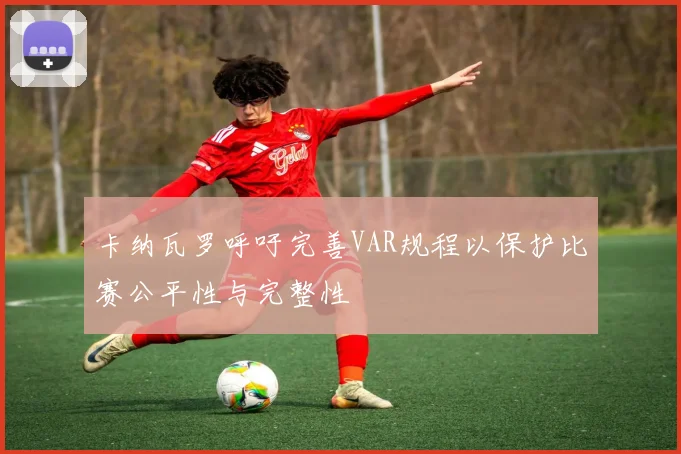卡纳瓦罗呼吁完善VAR规程以保护比赛公平性与完整性