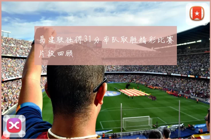 易建联独得31分率队取胜精彩比赛片段回顾