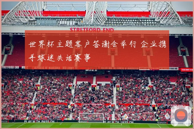 世界杯主题客户答谢会举行 企业携手球迷共话赛事