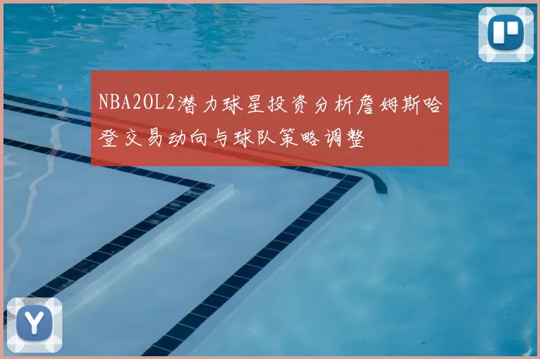 NBA2OL2潜力球星投资分析詹姆斯哈登交易动向与球队策略调整