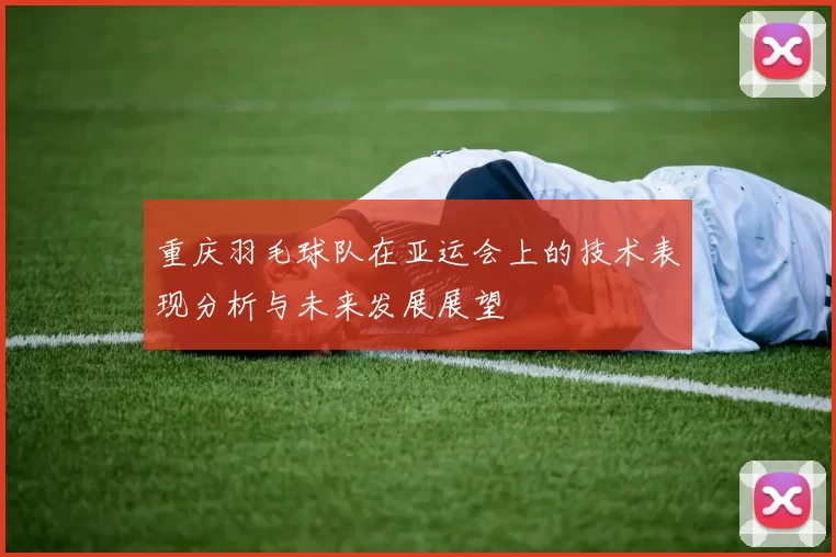 重庆羽毛球队在亚运会上的技术表现分析与未来发展展望