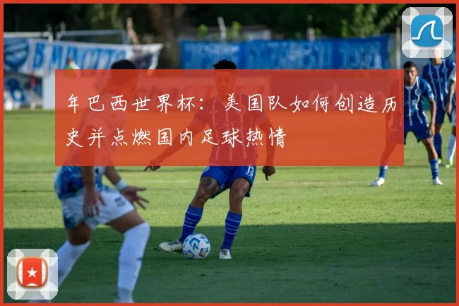 年巴西世界杯：美国队如何创造历史并点燃国内足球热情