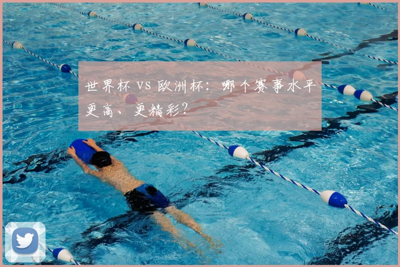 世界杯 vs 欧洲杯：哪个赛事水平更高、更精彩？