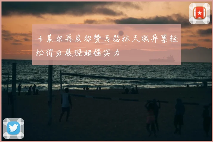 卡莱尔再度称赞马瑟林天赋异禀轻松得分展现超强实力